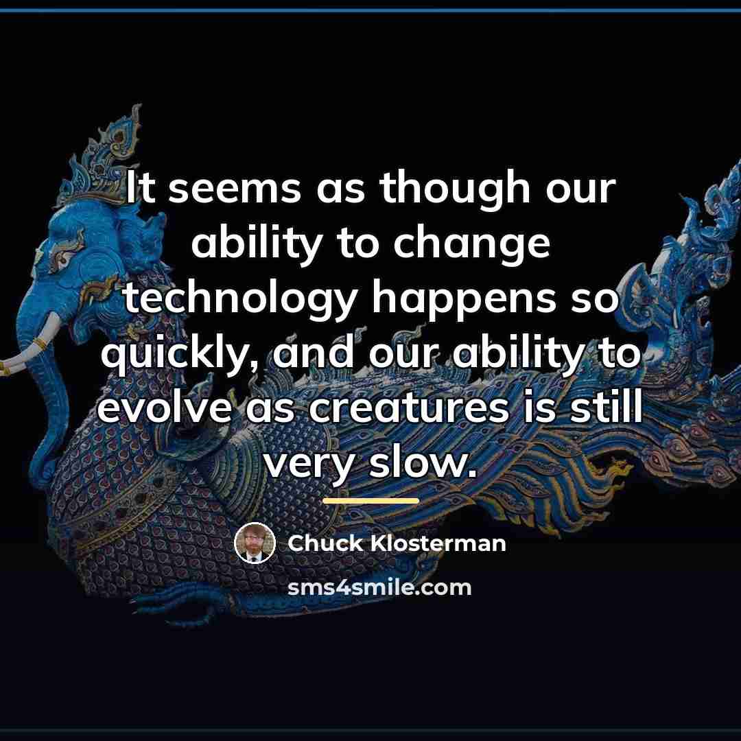 “It seems as though our ability to change technology happens…” quote by Chuck Klosterman
