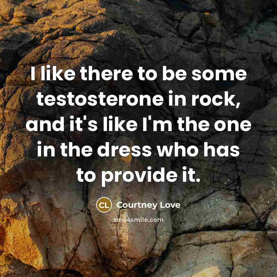 “I like there to be some testosterone in rock, and…” quote by Courtney Love