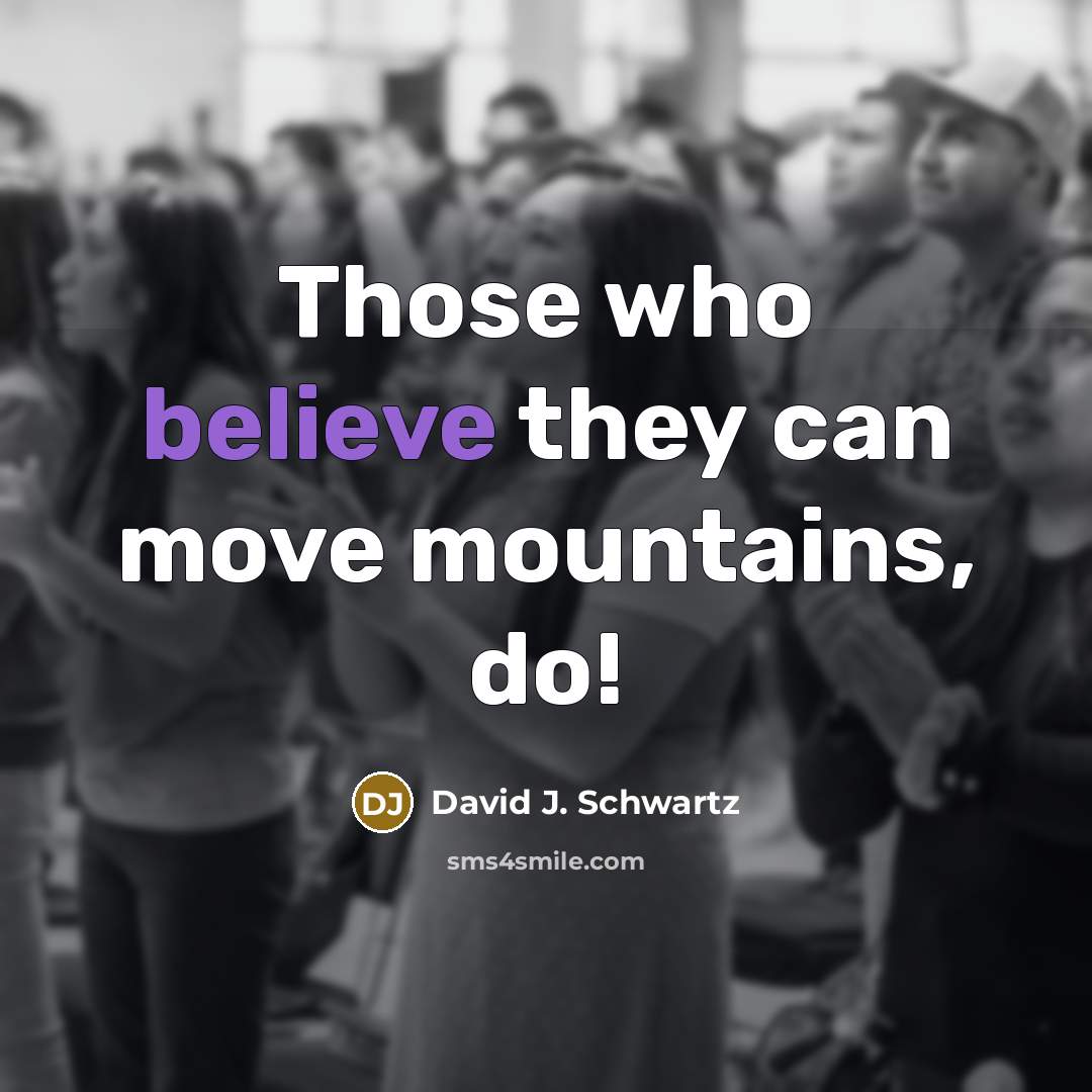 “Those who believe they can move mountains, do!…” quote by David J. Schwartz