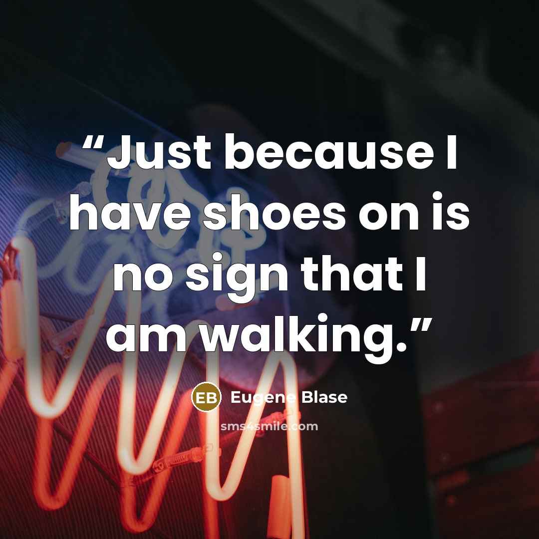 “Just because I have shoes on is no sign that I am walking.” quote by Eugene Blase