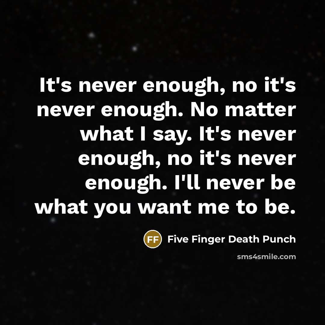 “It's never enough, no it's never enough. No matter what I say. It's never enough, no it's never enough. I'll never be what you want me to be.” quote by Five Finger Death Punch