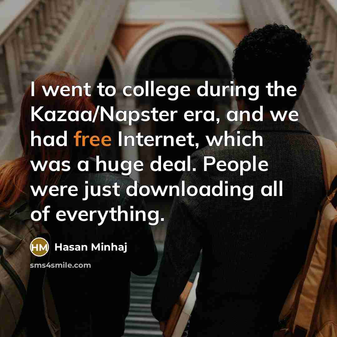 “I went to college during the Kazaa/Napster era, and we had free Internet, which was a huge deal. People were just downloading all of everything.” quote by Hasan Minhaj