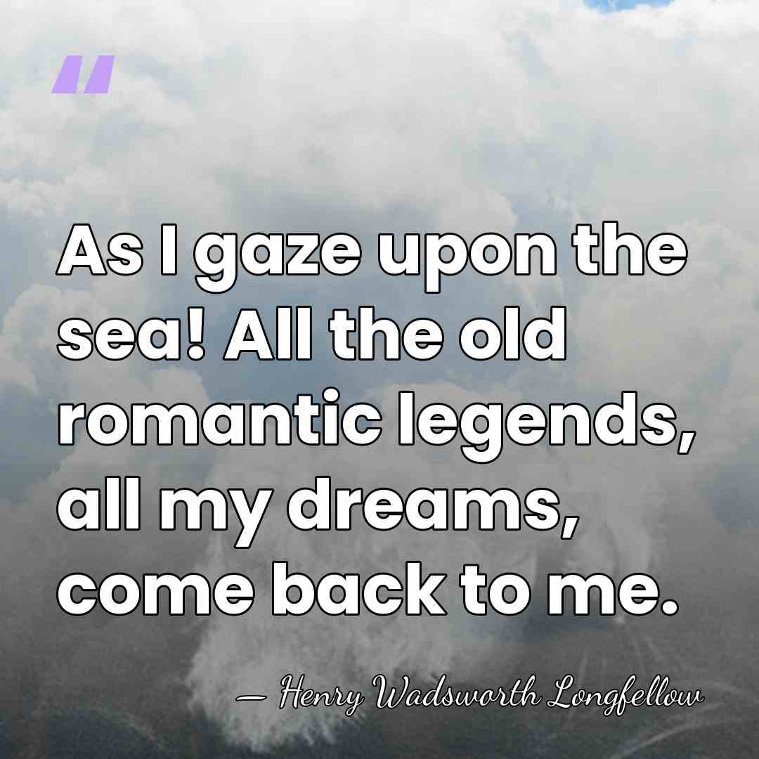 As I gaze upon the sea! All the old romantic legends, all&hellip; - Henry Wadsworth Longfellow