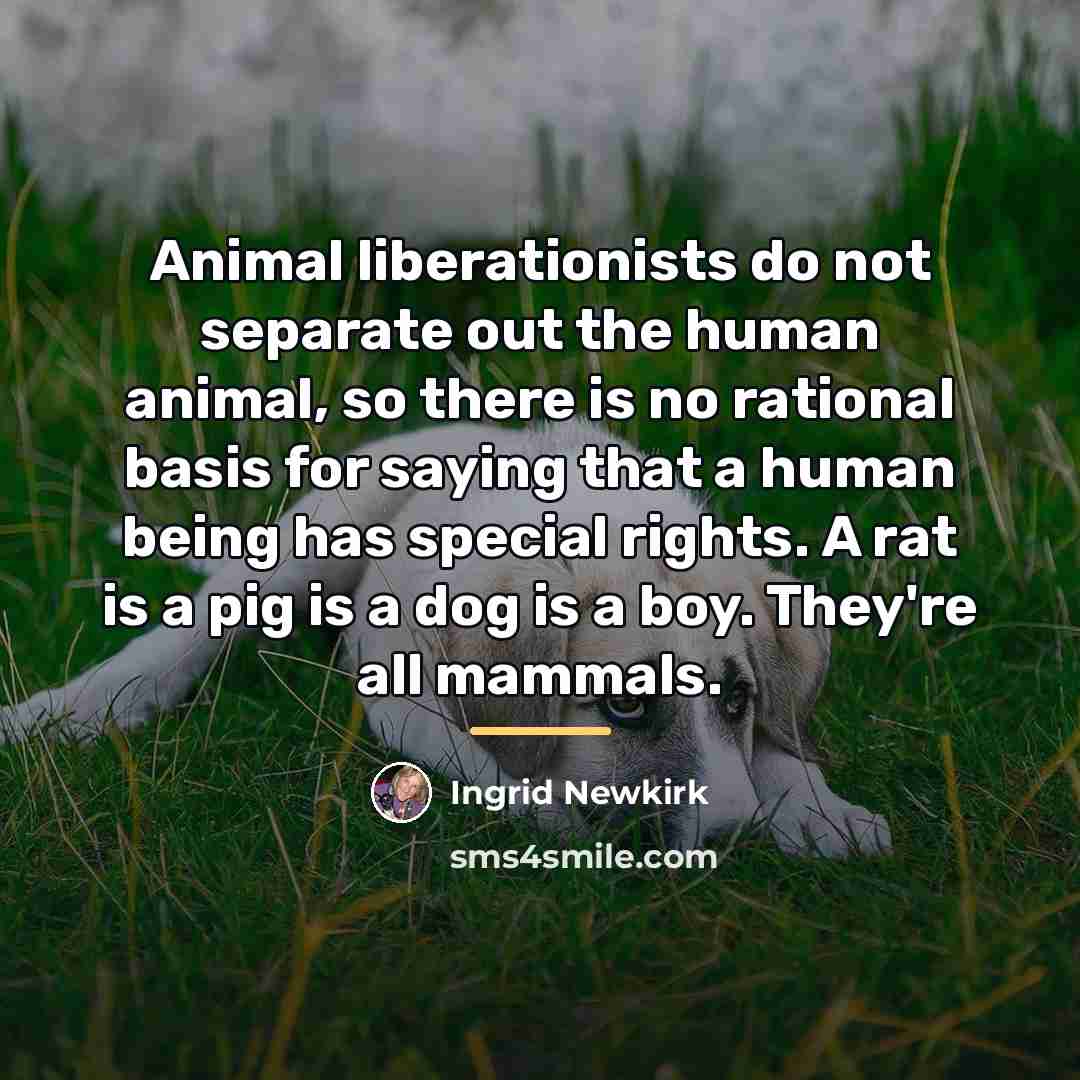 “Animal liberationists do not separate out the human animal, so…” quote by Ingrid Newkirk