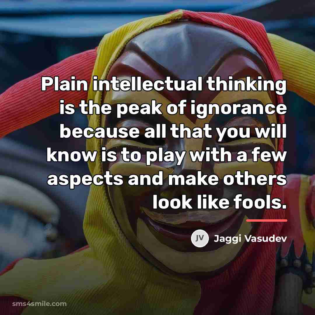 “Plain intellectual thinking is the peak of ignorance because all…” quote by Jaggi Vasudev