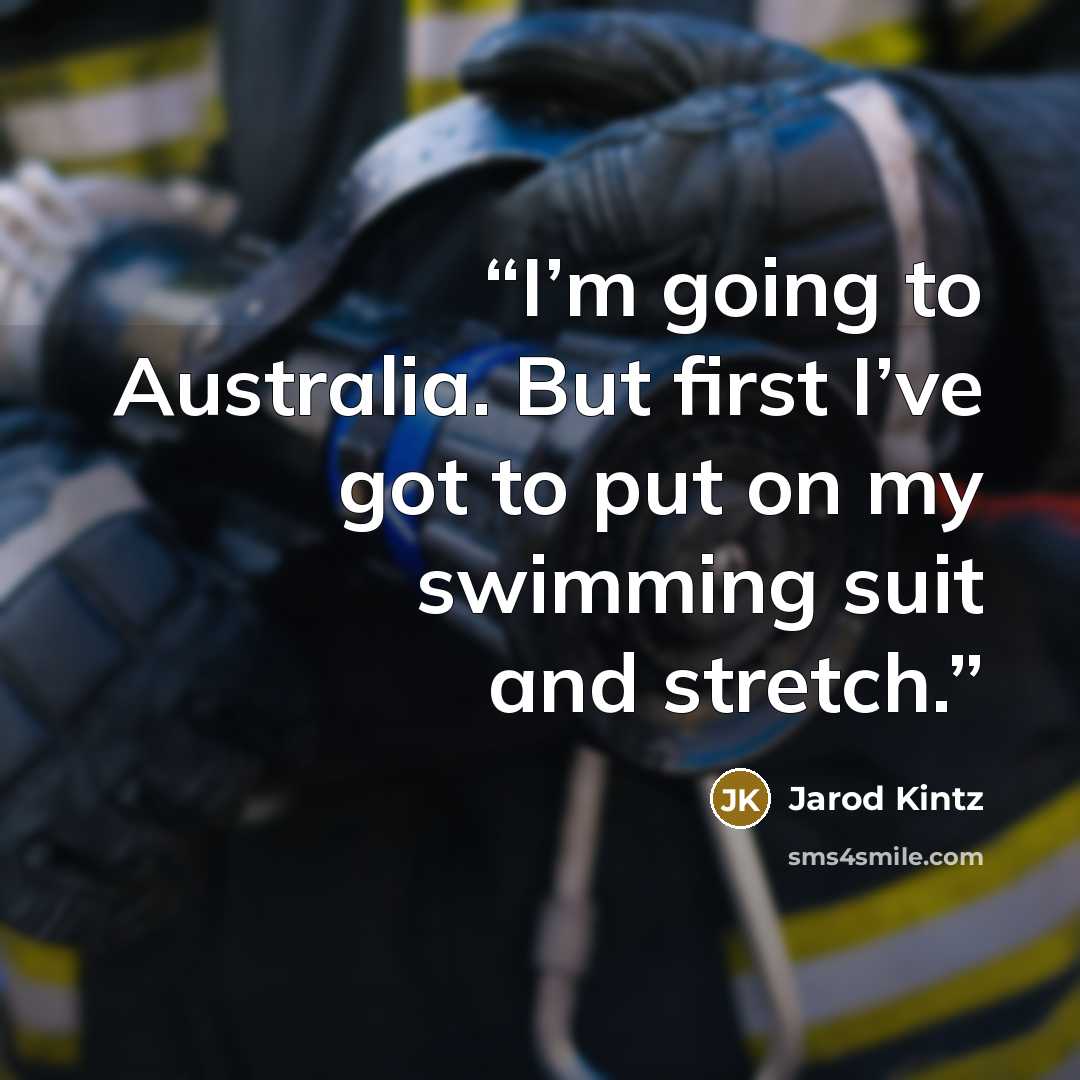 “I’m going to Australia. But first I’ve got to put on my swimming suit and stretch.” quote by Jarod Kintz