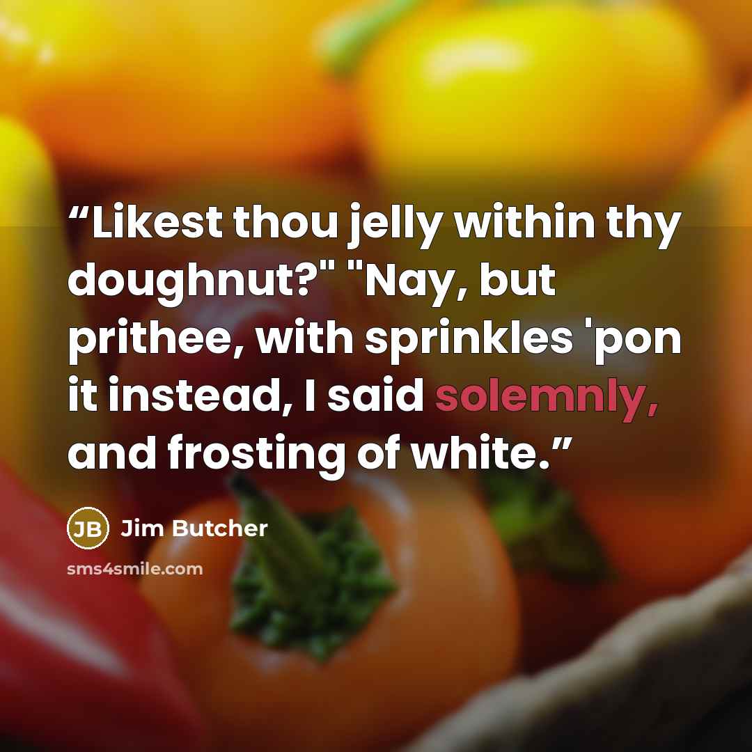 “Likest thou jelly within thy doughnut?" "Nay, but prithee, with sprinkles 'pon it instead, I said solemnly, and frosting of white.” quote by Jim Butcher