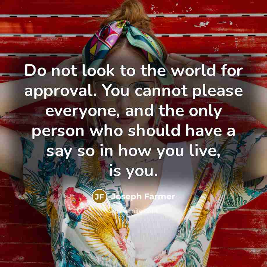 “Do not look to the world for approval. You cannot please everyone, and the only person who should have a say so in how you live, is you.” quote by Joseph Farmer