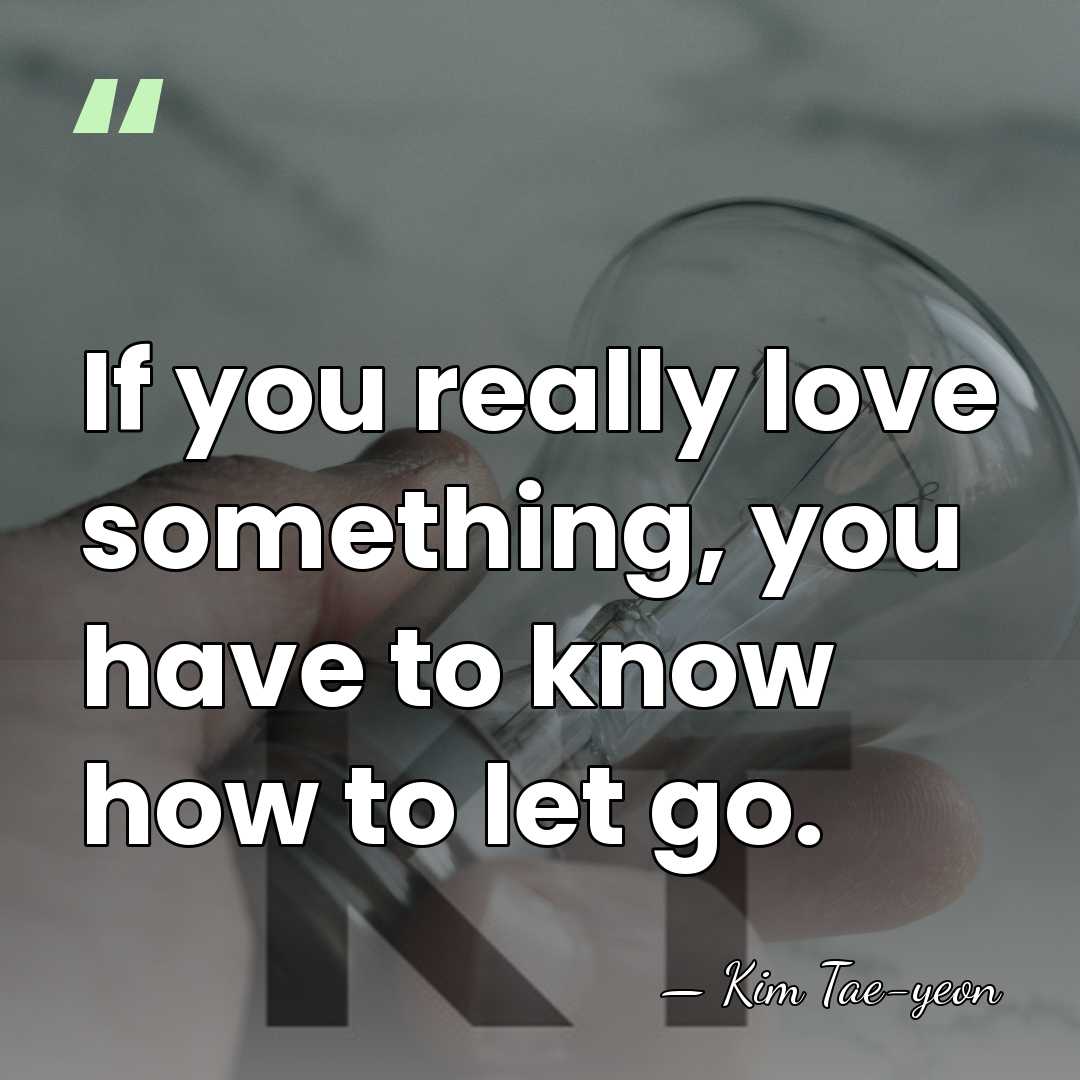 If you really love something, you have to know how to let&hellip; - Kim Tae-yeon