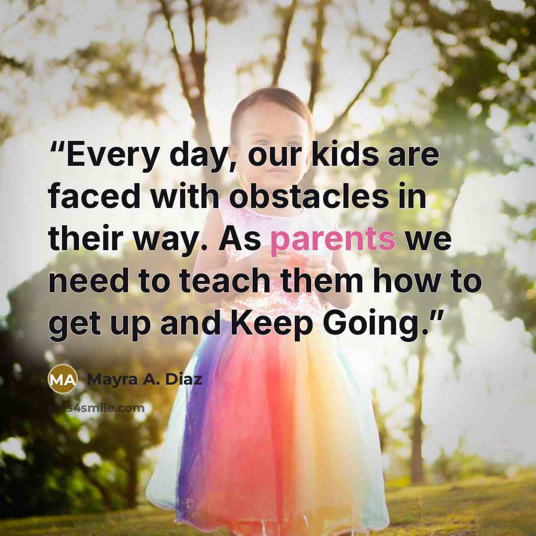 “Every day, our kids are faced with obstacles in their way. As parents we need to teach them how to get up and Keep Going.” quote by Mayra A. Diaz