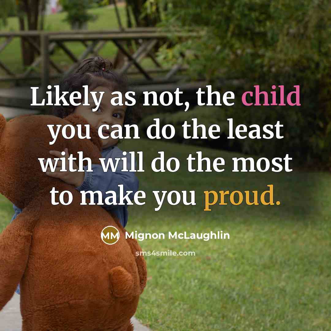 “Likely as not, the child you can do the least with will do the most to make you proud.” quote by Mignon McLaughlin