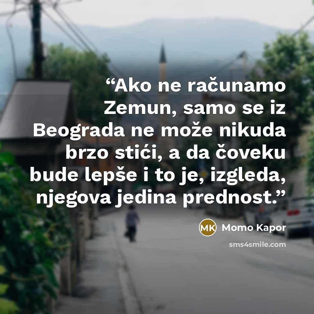 “Ako ne računamo Zemun, samo se iz Beograda ne može nikuda brzo stići, a da čoveku bude lepše i to je, izgleda, njegova jedina prednost.” quote by Momo Kapor