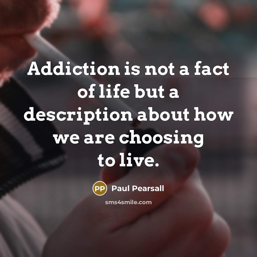 “Addiction is not a fact of life but a description…” quote by Paul Pearsall