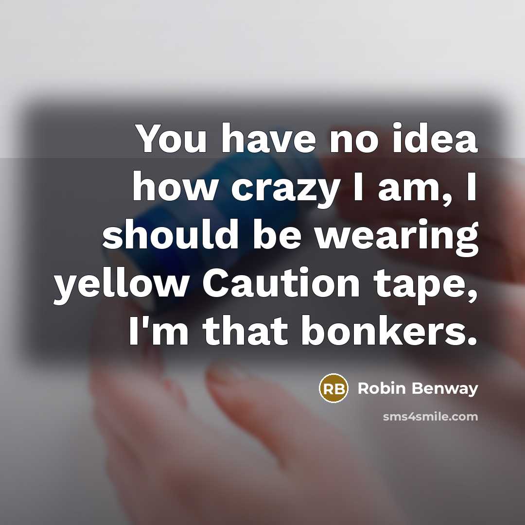 “You have no idea how crazy I am, I should be wearing yellow Caution tape, I'm that bonkers.” quote by Robin Benway