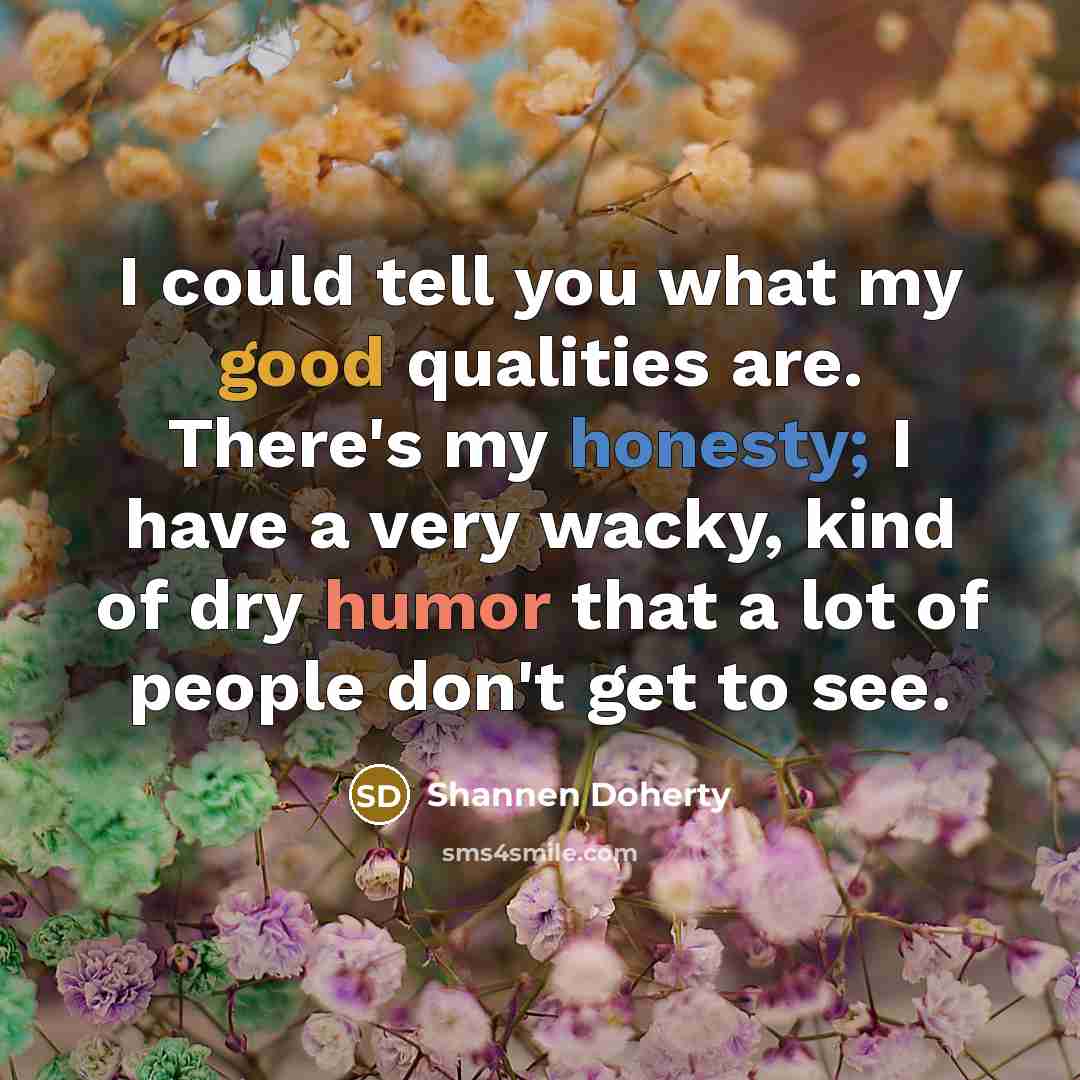 “I could tell you what my good qualities are. There's my honesty; I have a very wacky, kind of dry humor that a lot of people don't get to see.” quote by Shannen Doherty