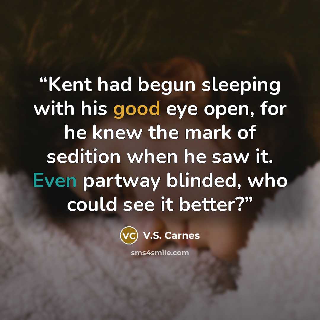 “Kent had begun sleeping with his good eye open, for he knew the mark of sedition when he saw it. Even partway blinded, who could see it better?” quote by V.S. Carnes