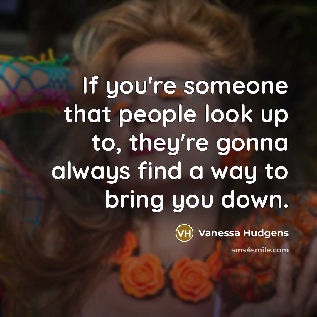 “If you're someone that people look up to, they're gonna always find a way to bring you down.” quote by Vanessa Hudgens