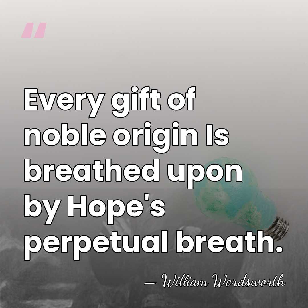 Every gift of noble origin Is breathed upon by Hope's perpetual breath. - William Wordsworth