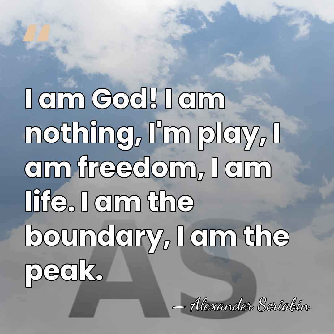 I am God! I am nothing, I'm play, I am freedom, I&hellip; - Alexander Scriabin
