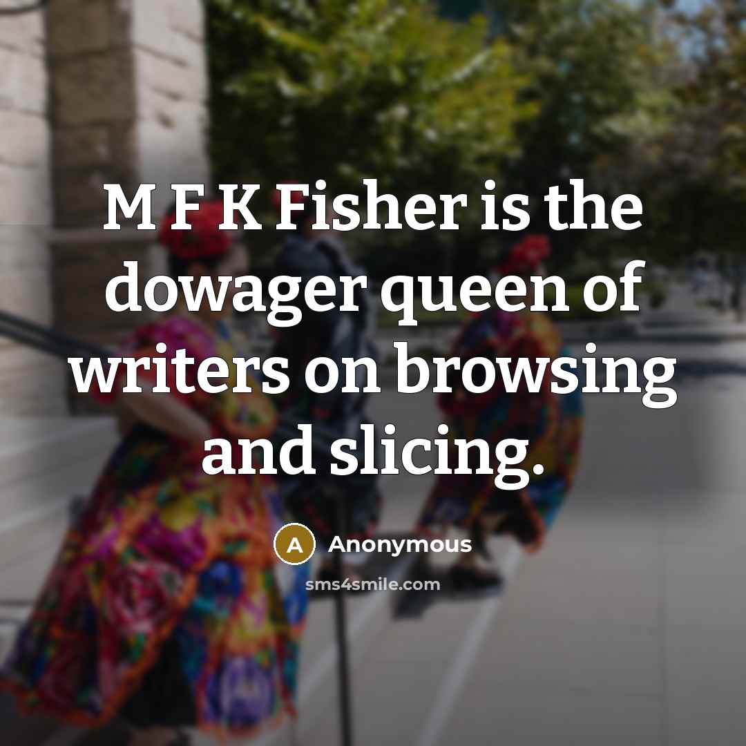 “M F K Fisher is the dowager queen of writers…” quote by Anonymous