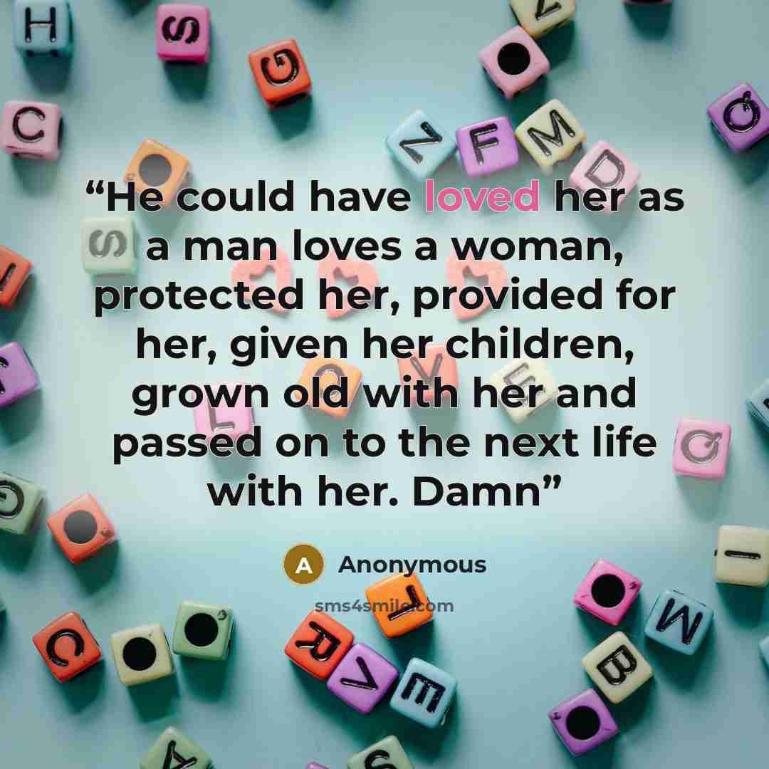 “He could have loved her as a man loves a woman, protected her, provided for her, given her children, grown old with her and passed on to the next life with her. Damn” quote by Anonymous
