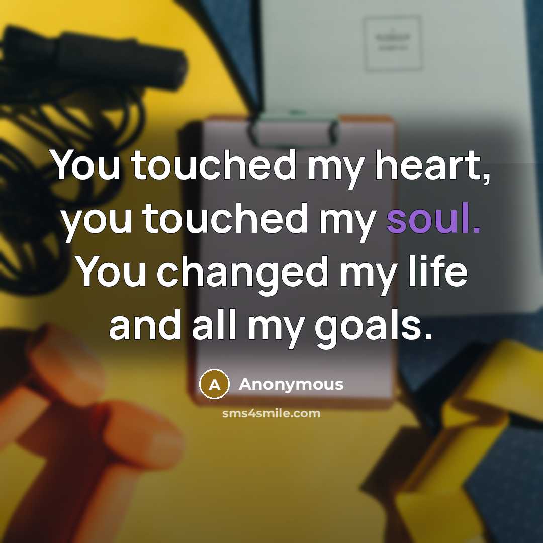 “You touched my heart, you touched my soul. You changed my life and all my goals.” quote by Anonymous