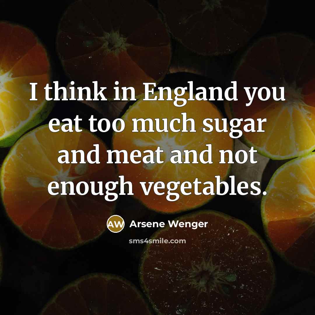“I think in England you eat too much sugar and…” quote by Arsene Wenger