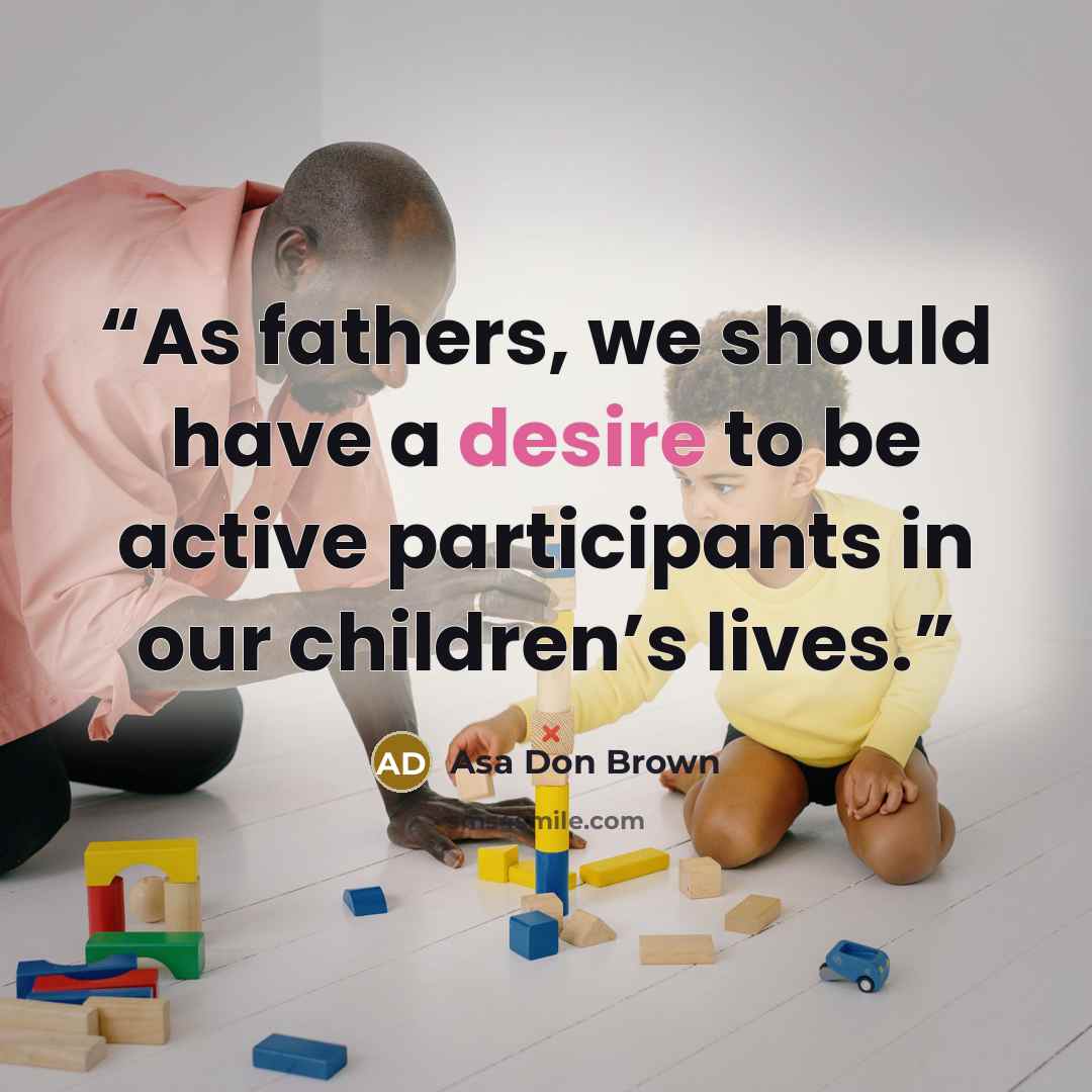 “As fathers, we should have a desire to be active participants in our children’s lives.” quote by Asa Don Brown