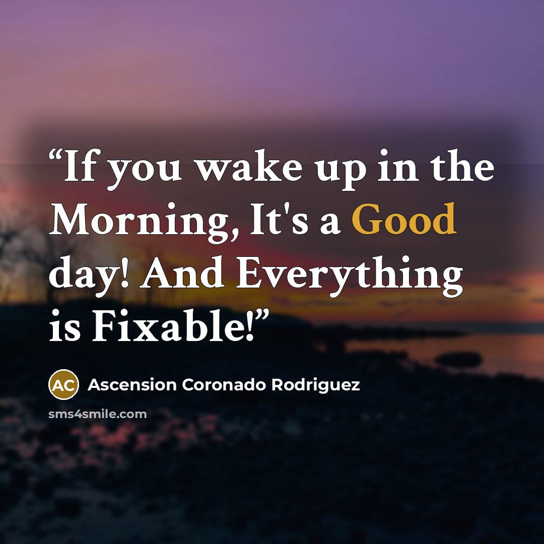 “If you wake up in the Morning, It's a Good day! And Everything is Fixable!” quote by Ascension Coronado Rodriguez