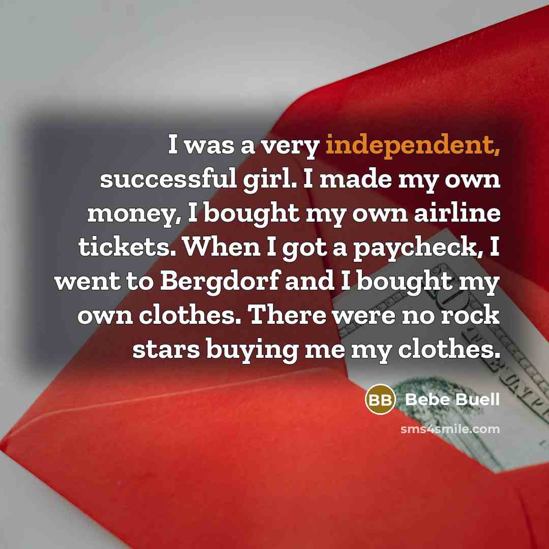 “I was a very independent, successful girl. I made my own money, I bought my own airline tickets. When I got a paycheck, I went to Bergdorf and I bought my own clothes. There were no rock stars buying me my clothes.” quote by Bebe Buell
