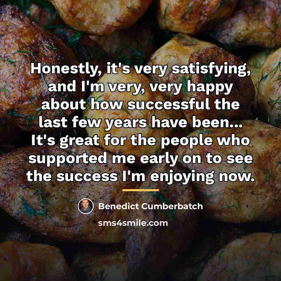 “Honestly, it's very satisfying, and I'm very, very happy about…” quote by Benedict Cumberbatch