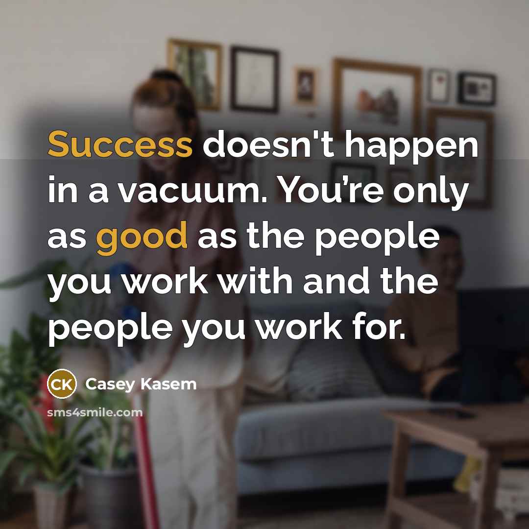 “Success doesn't happen in a vacuum. You’re only as good as the people you work with and the people you work for.” quote by Casey Kasem