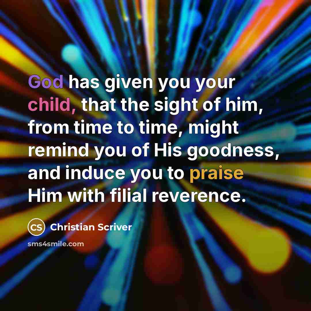“God has given you your child, that the sight of him, from time to time, might remind you of His goodness, and induce you to praise Him with filial reverence.” quote by Christian Scriver