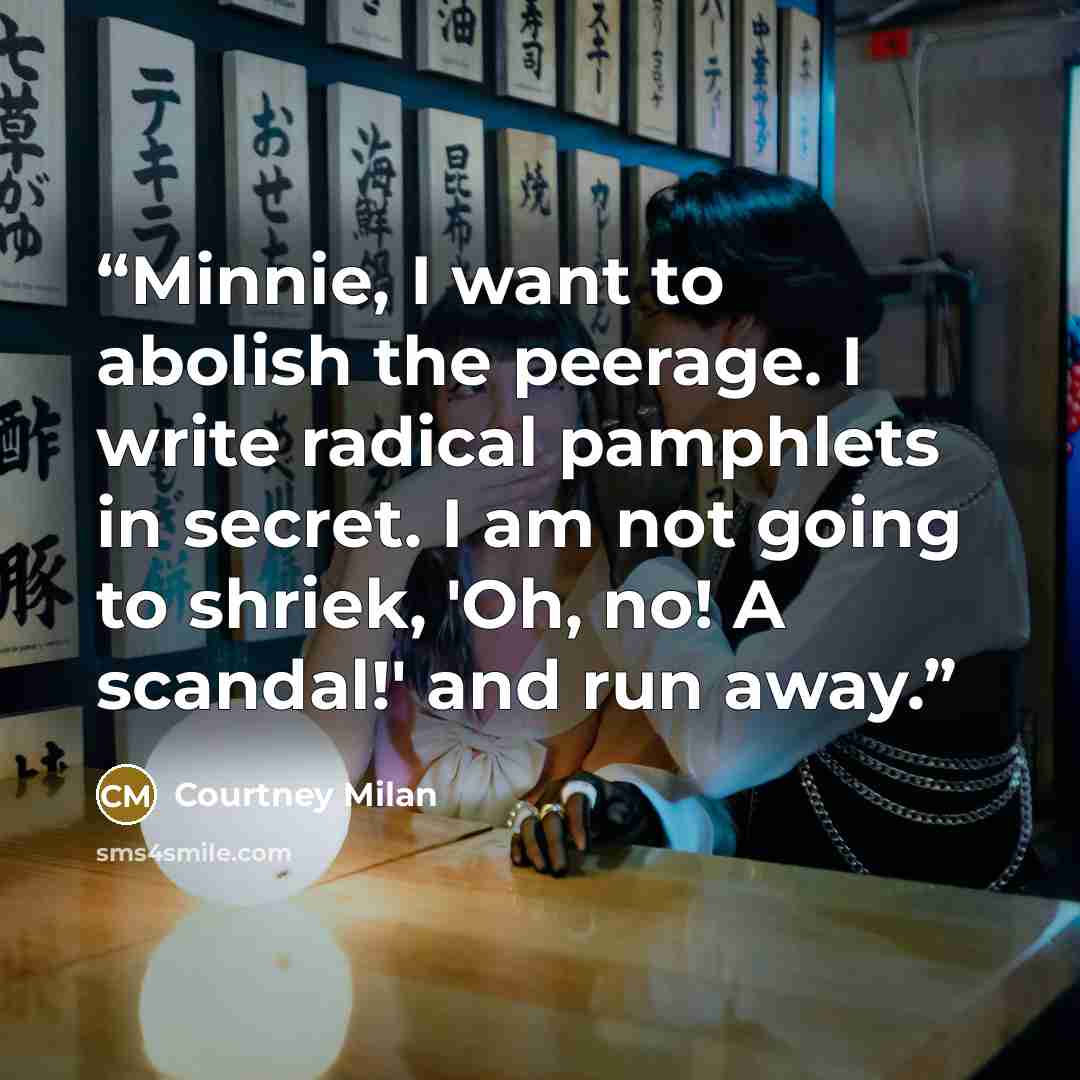 “Minnie, I want to abolish the peerage. I write radical pamphlets in secret. I am not going to shriek, 'Oh, no! A scandal!' and run away.” quote by Courtney Milan