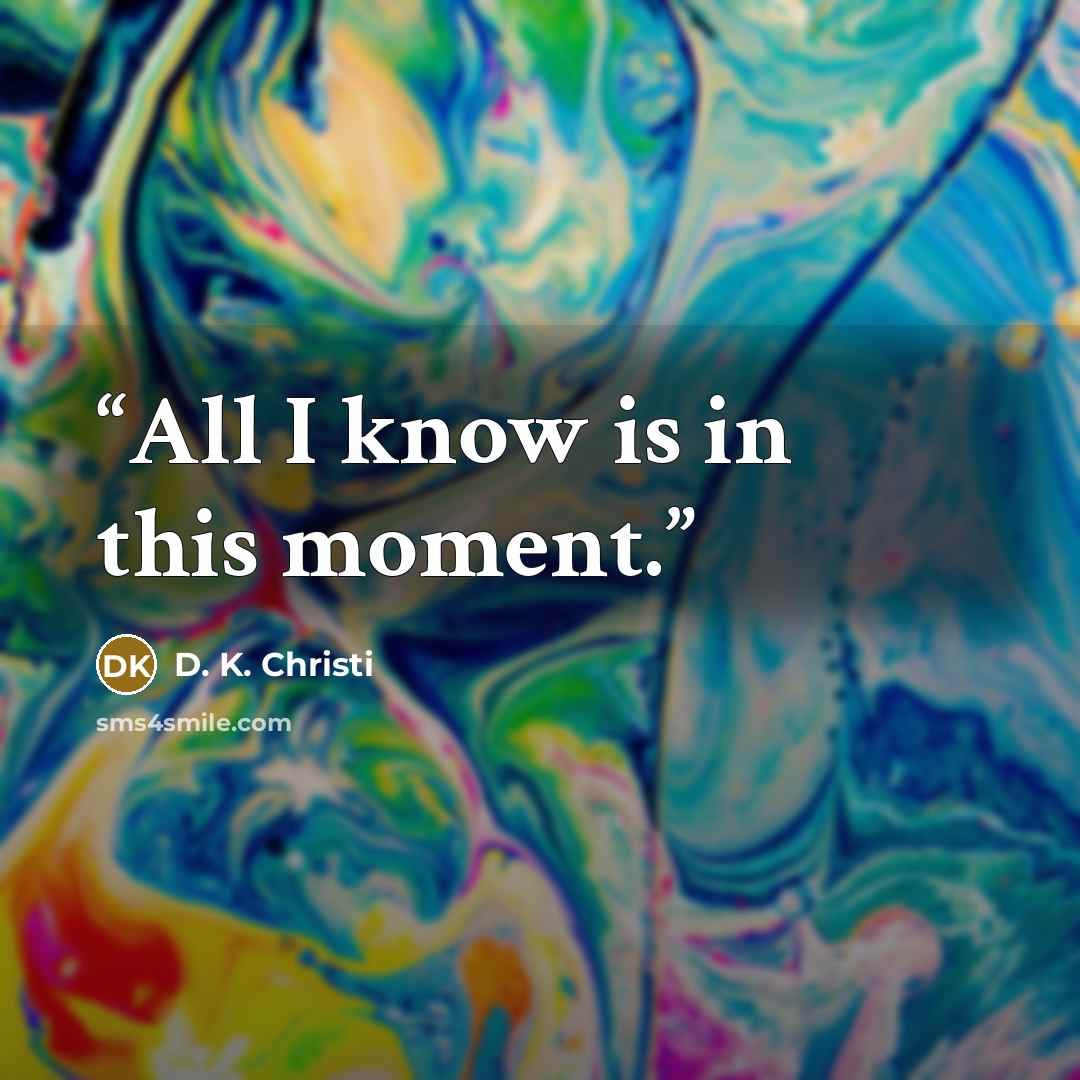 “All I know is in this moment.” quote by D. K. Christi
