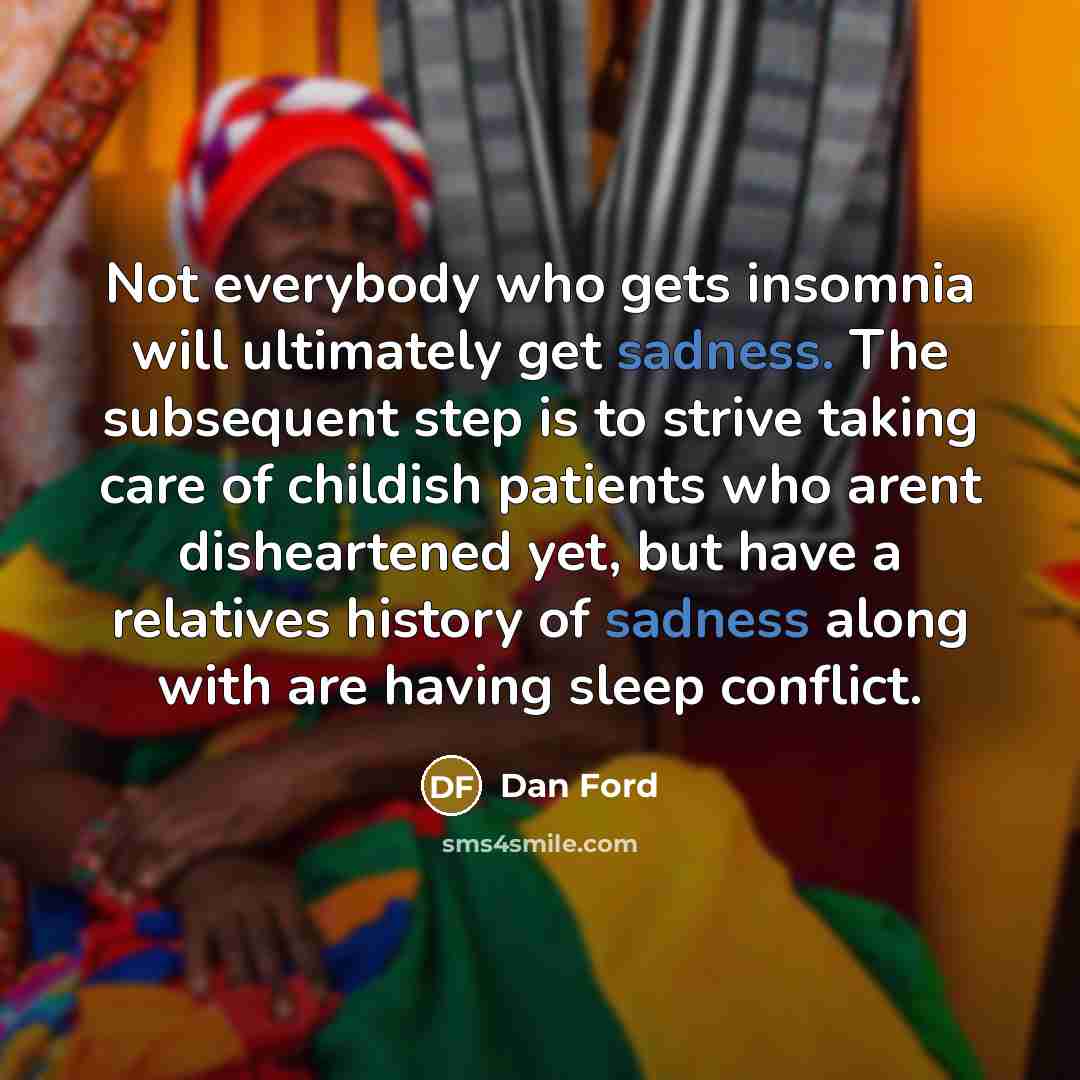 “Not everybody who gets insomnia will ultimately get sadness. The subsequent step is to strive taking care of childish patients who arent disheartened yet, but have a relatives history of sadness along with are having sleep conflict.” quote by Dan Ford