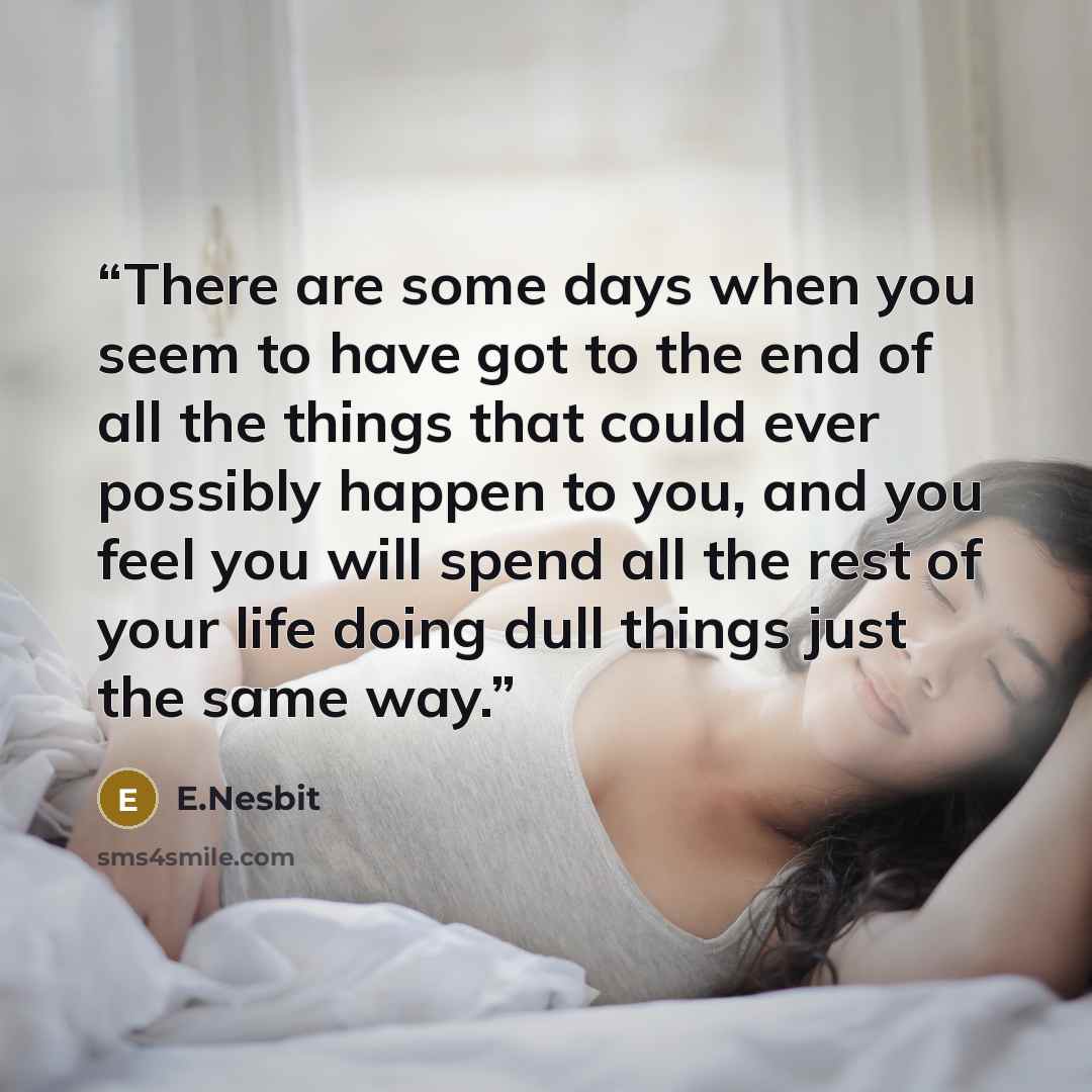 “There are some days when you seem to have got to the end of all the things that could ever possibly happen to you, and you feel you will spend all the rest of your life doing dull things just the same way.” quote by E.Nesbit
