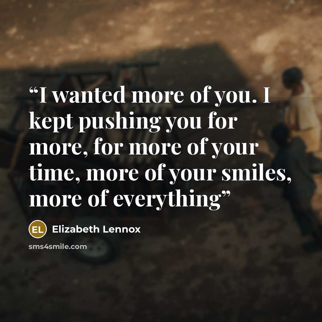 “I wanted more of you. I kept pushing you for more, for more of your time, more of your smiles, more of everything” quote by Elizabeth Lennox