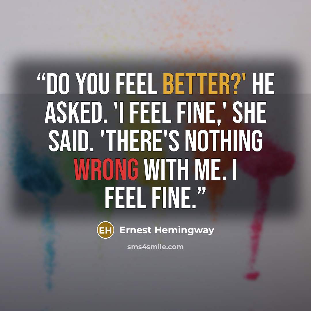 “Do you feel better?' he asked. 'I feel fine,' she said. 'There's nothing wrong with me. I feel fine.” quote by Ernest Hemingway