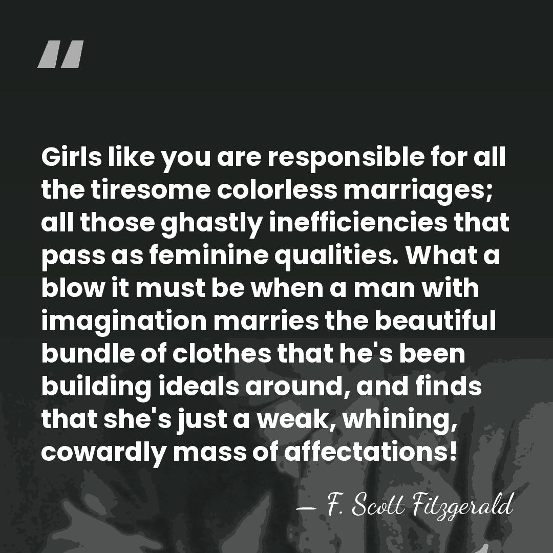 Girls like you are responsible for all the tiresome colorless marriages; all&hellip; - F. Scott Fitzgerald