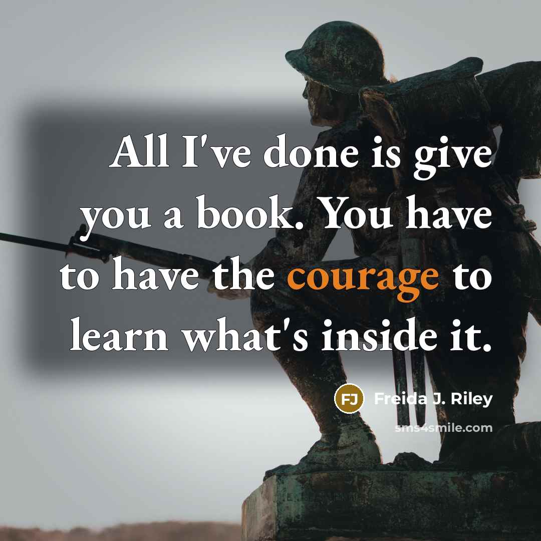 “All I've done is give you a book. You have to have the courage to learn what's inside it.” quote by Freida J. Riley