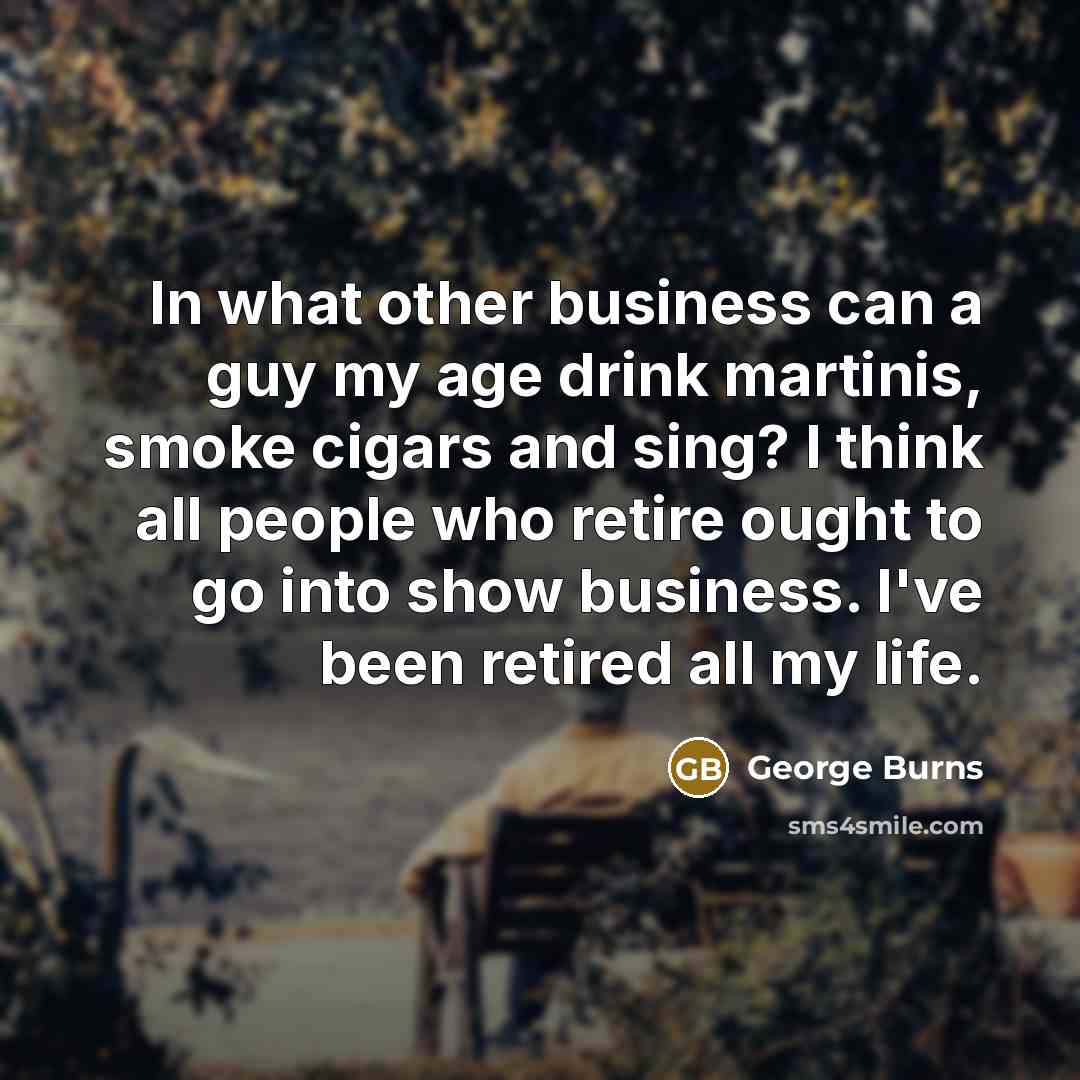 “In what other business can a guy my age drink…” quote by George Burns