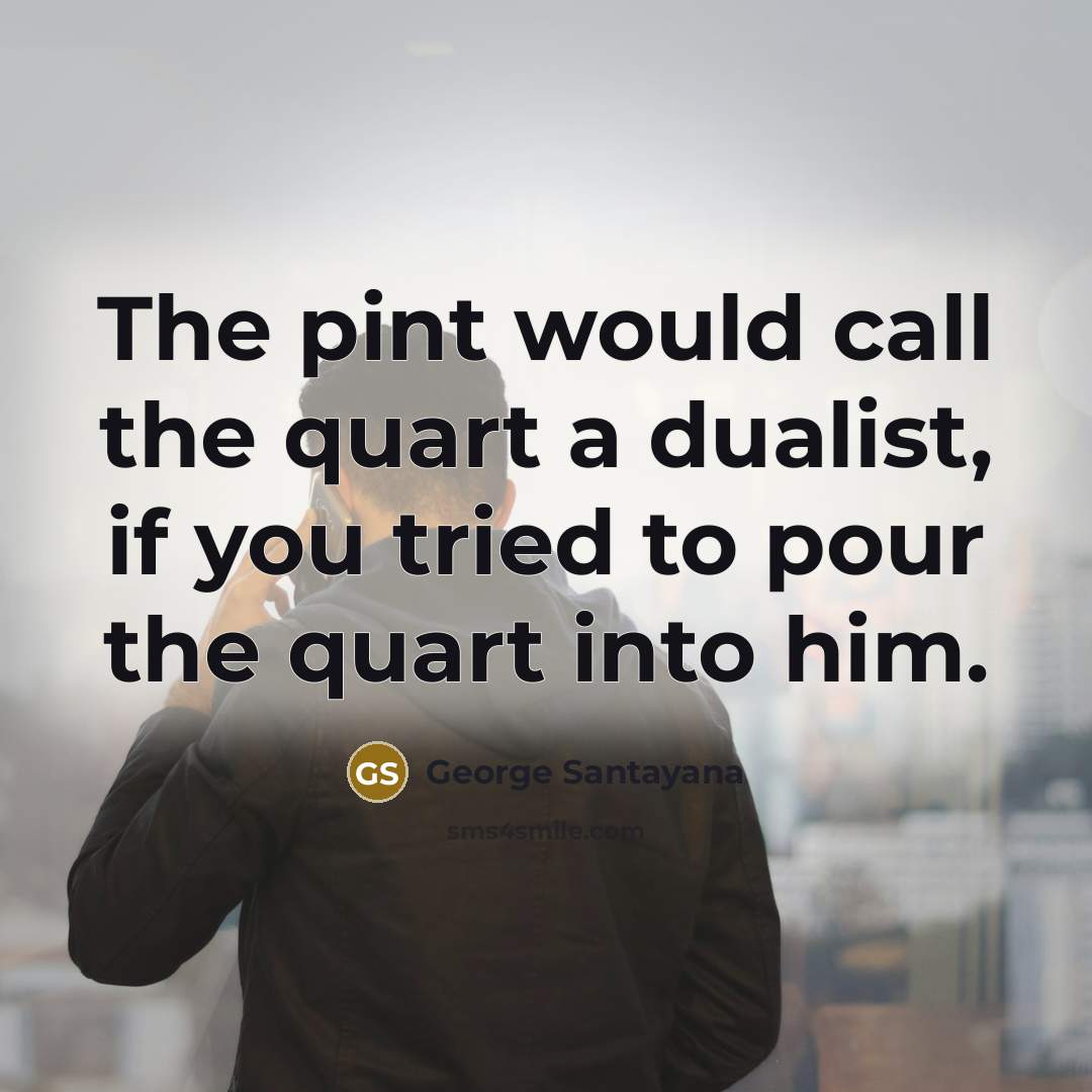 “The pint would call the quart a dualist, if you…” quote by George Santayana