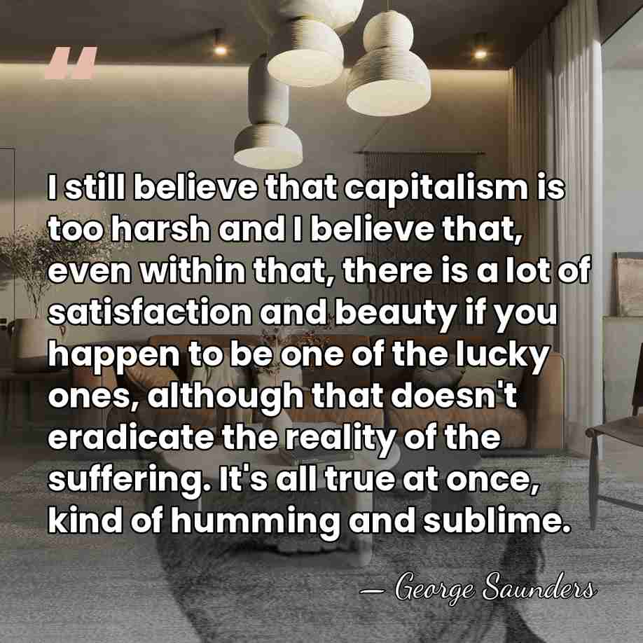 I still believe that capitalism is too harsh and I believe that,&hellip; - George Saunders