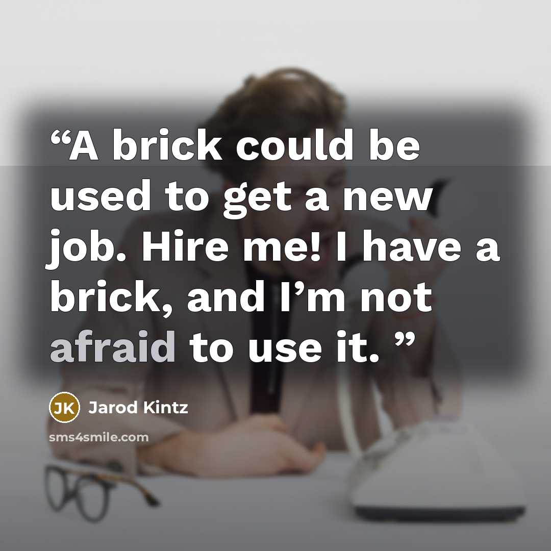 “A brick could be used to get a new job. Hire me! I have a brick, and I’m not afraid to use it.” quote by Jarod Kintz
