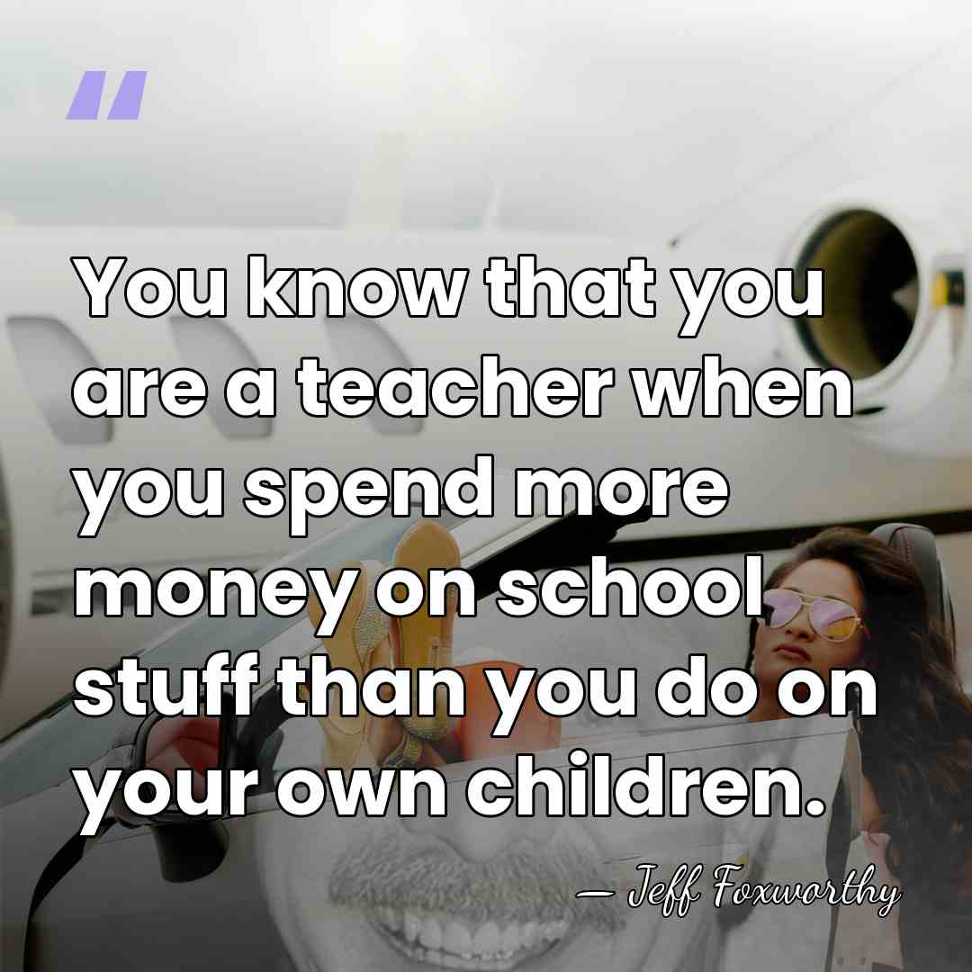 You know that you are a teacher when you spend more money&hellip; - Jeff Foxworthy