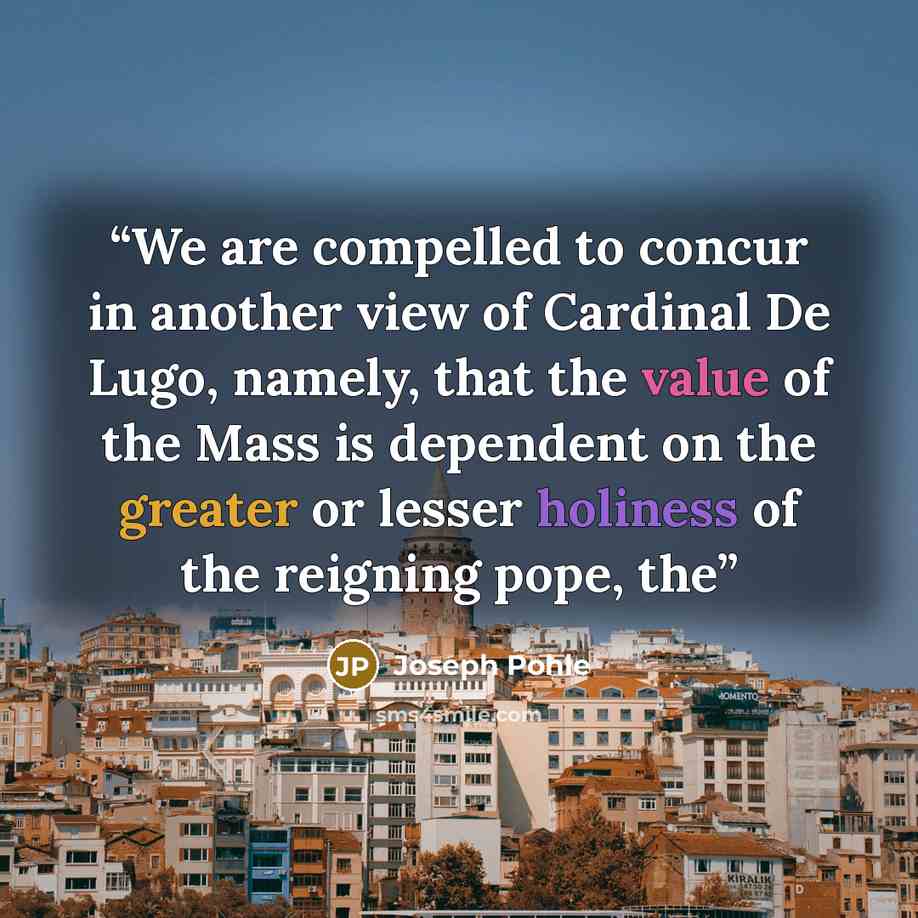 “We are compelled to concur in another view of Cardinal De Lugo, namely, that the value of the Mass is dependent on the greater or lesser holiness of the reigning pope, the” quote by Joseph Pohle