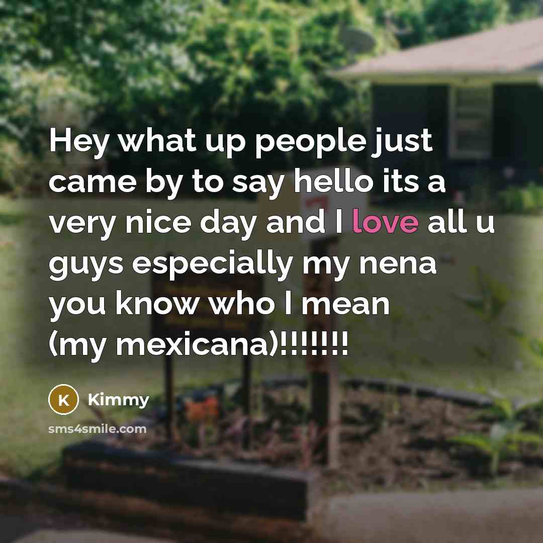 “Hey what up people just came by to say hello its a very nice day and I love all u guys especially my nena you know who I mean (my mexicana)!!!!!!!” quote by Kimmy