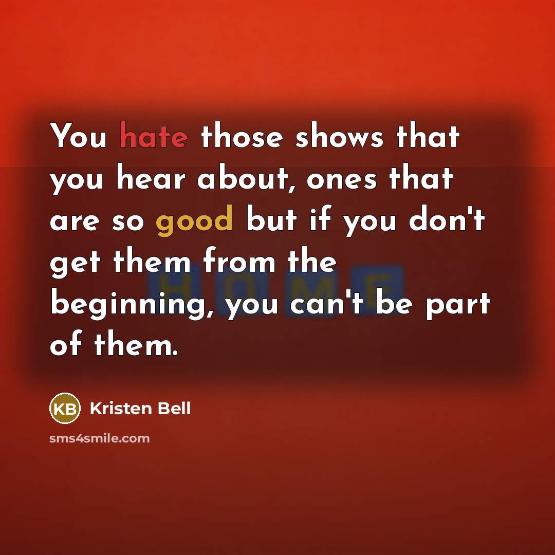 “You hate those shows that you hear about, ones that are so good but if you don't get them from the beginning, you can't be part of them.” quote by Kristen Bell