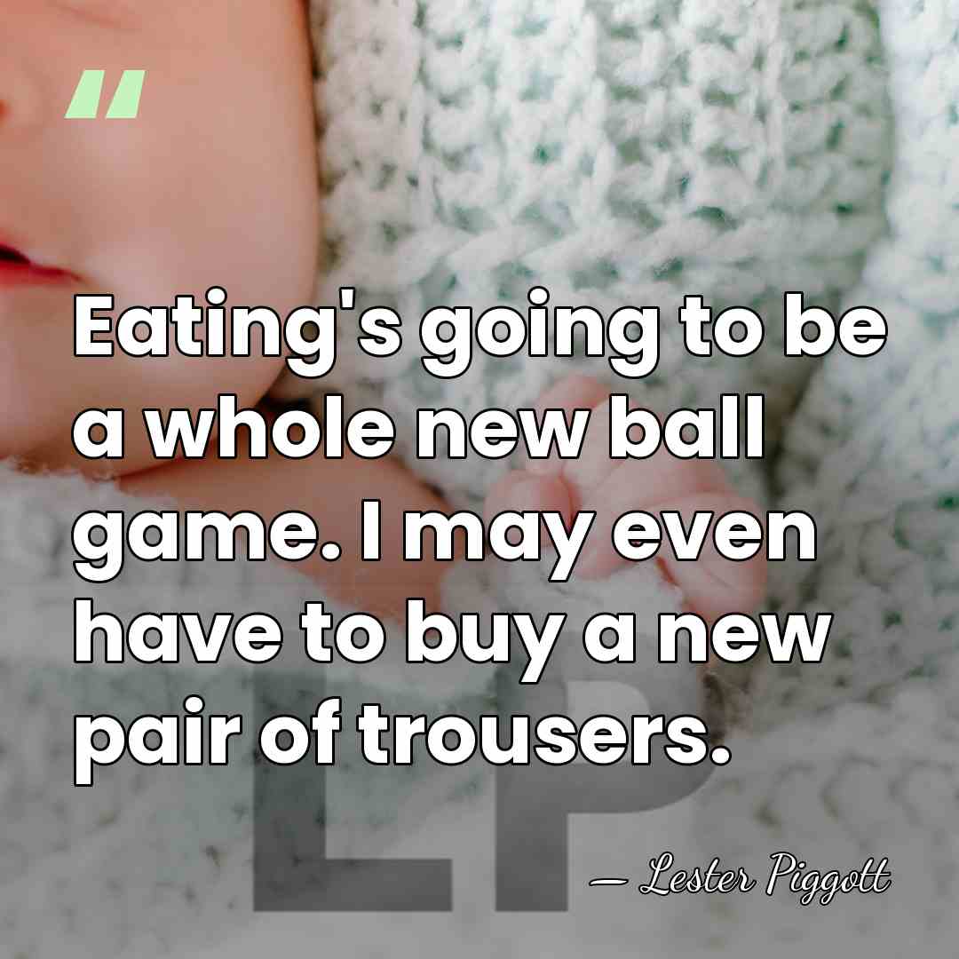 Eating's going to be a whole new ball game. I may even&hellip; - Lester Piggott